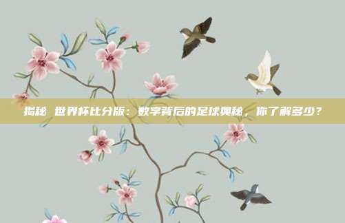揭秘 世界杯比分版：数字背后的足球奥秘，你了解多少？
