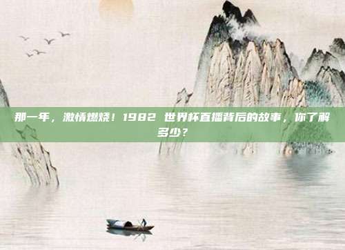那一年，激情燃烧！1982 世界杯直播背后的故事，你了解多少？