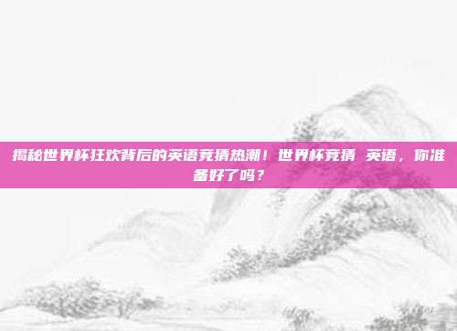 揭秘世界杯狂欢背后的英语竞猜热潮！世界杯竞猜 英语，你准备好了吗？