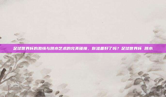 足球世界杯的激情与跳水艺术的完美碰撞，你准备好了吗？足球世界杯 跳水