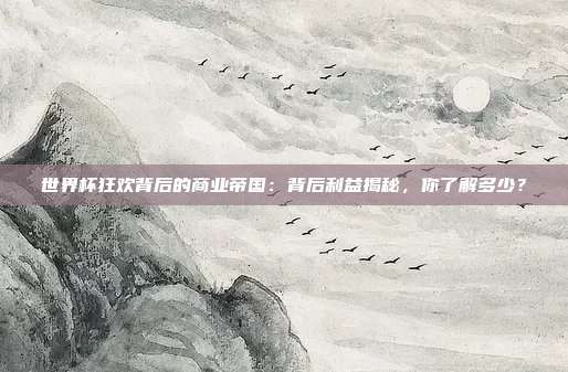 世界杯狂欢背后的商业帝国：背后利益揭秘，你了解多少？