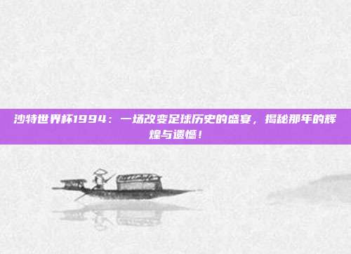 沙特世界杯1994：一场改变足球历史的盛宴，揭秘那年的辉煌与遗憾！