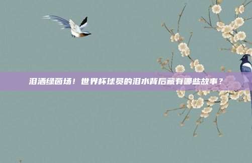 泪洒绿茵场！世界杯球员的泪水背后藏有哪些故事？