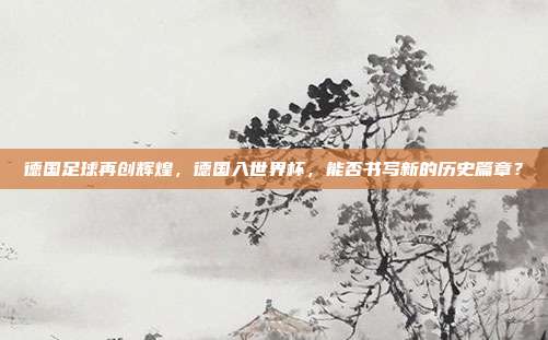 德国足球再创辉煌，德国入世界杯，能否书写新的历史篇章？