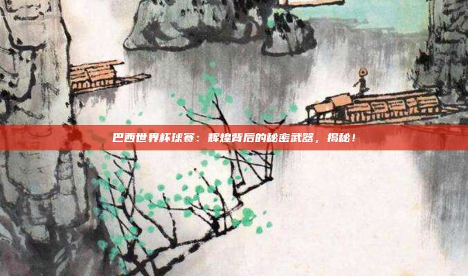 巴西世界杯球赛：辉煌背后的秘密武器，揭秘！