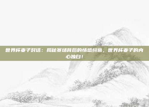 世界杯妻子对话：揭秘赛场背后的情感纠葛，世界杯妻子的内心独白！