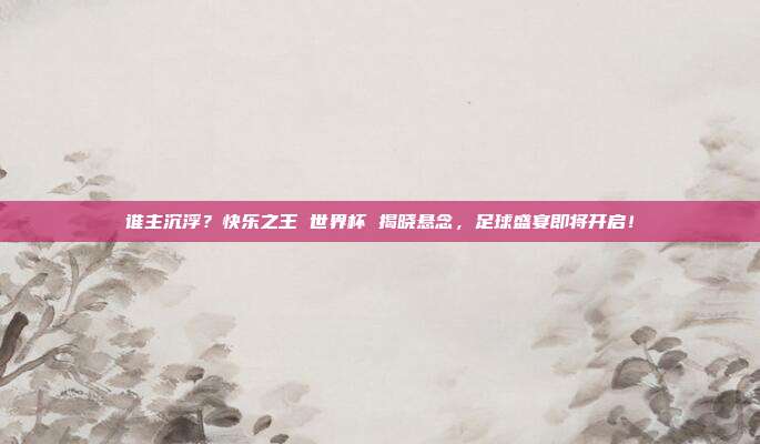 谁主沉浮？快乐之王 世界杯 揭晓悬念，足球盛宴即将开启！