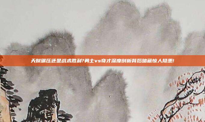 天赋碾压还是战术胜利?勇士vs奇才深度剖析背后暗藏惊人隐患!