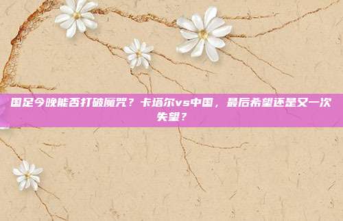 国足今晚能否打破魔咒？卡塔尔vs中国，最后希望还是又一次失望？