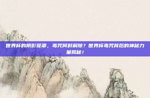 世界杯的阴影笼罩，毒咒何时解除？世界杯毒咒背后的神秘力量揭秘！
