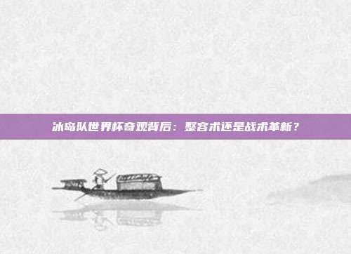 冰岛队世界杯奇观背后：整容术还是战术革新？