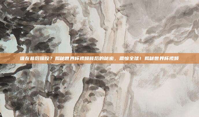 谁在幕后操控？揭秘世界杯视频背后的秘密，震惊全球！揭秘世界杯视频