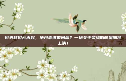 世界杯风云再起，法丹麦谁能问鼎？一场关乎荣耀的较量即将上演！