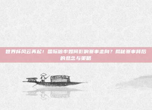 世界杯风云再起！国际倍率如何影响赛事走向？揭秘赛事背后的悬念与策略