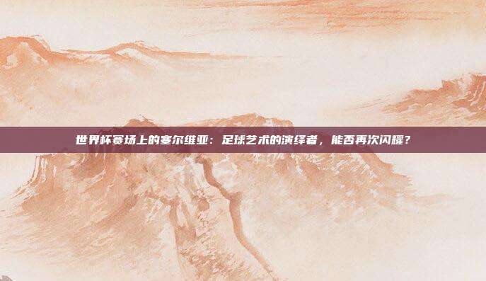 世界杯赛场上的塞尔维亚：足球艺术的演绎者，能否再次闪耀？