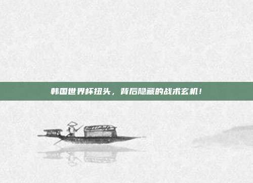 韩国世界杯扭头，背后隐藏的战术玄机！