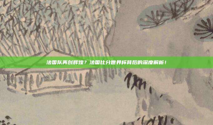 法国队再创辉煌？法国比分世界杯背后的深度解析！