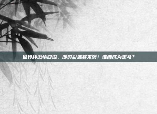 世界杯激情四溢，即时彩盛宴来袭！谁能成为黑马？