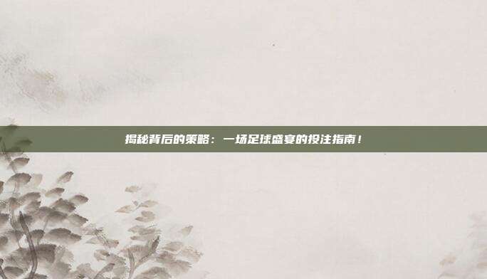 揭秘背后的策略：一场足球盛宴的投注指南！