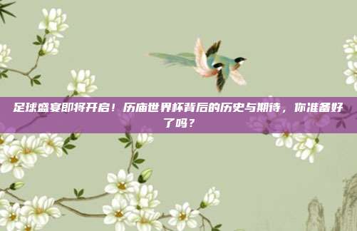 足球盛宴即将开启！历庙世界杯背后的历史与期待，你准备好了吗？