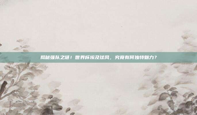 揭秘强队之谜！世界杯埃及球风，究竟有何独特魅力？