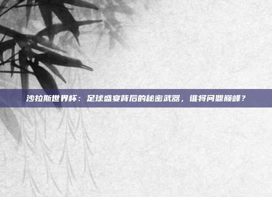 沙拉斯世界杯：足球盛宴背后的秘密武器，谁将问鼎巅峰？