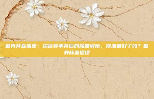 世界杯直播课：揭秘赛事背后的深度解析，你准备好了吗？世界杯直播课