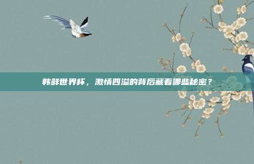 韩鲜世界杯，激情四溢的背后藏着哪些秘密？