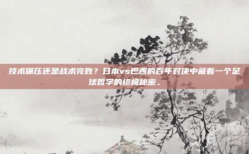 技术碾压还是战术完败？日本vs巴西的百年对决中藏着一个足球哲学的终极秘密。