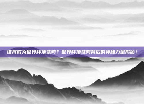 谁将成为世界杯顶裁判？世界杯顶裁判背后的神秘力量揭秘！