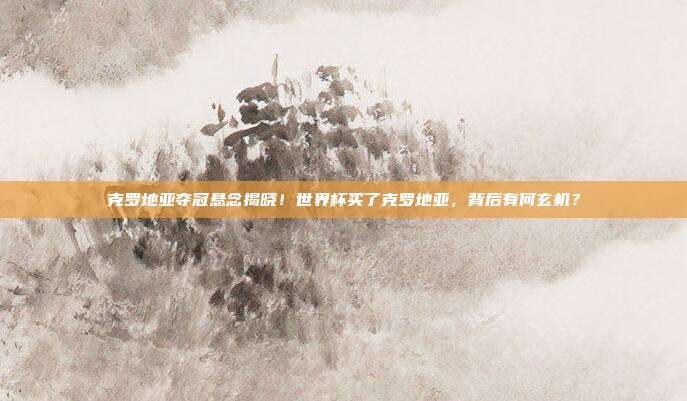 克罗地亚夺冠悬念揭晓！世界杯买了克罗地亚，背后有何玄机？