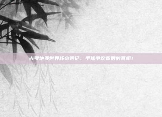 克罗地亚世界杯奇遇记：手球争议背后的真相！