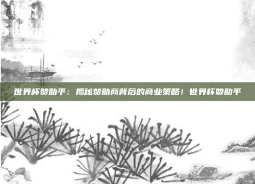 世界杯赞助平：揭秘赞助商背后的商业策略！世界杯赞助平