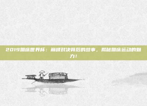 2019蹦床世界杯：巅峰对决背后的故事，揭秘蹦床运动的魅力！