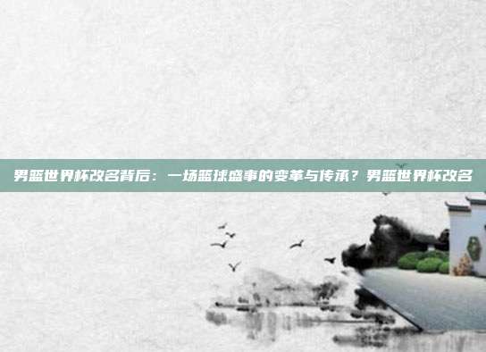 男篮世界杯改名背后：一场篮球盛事的变革与传承？男篮世界杯改名