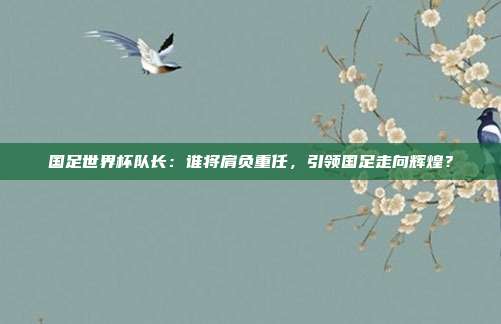国足世界杯队长：谁将肩负重任，引领国足走向辉煌？