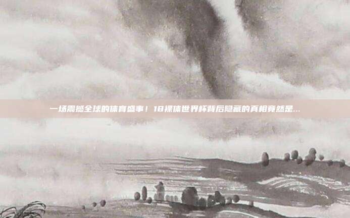 一场震撼全球的体育盛事！18裸体世界杯背后隐藏的真相竟然是...