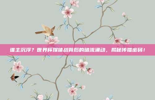 谁主沉浮？世界杯媒体战背后的暗流涌动，揭秘传播密码！