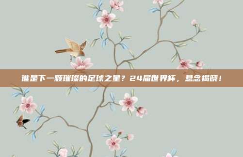 谁是下一颗璀璨的足球之星？24届世界杯，悬念揭晓！