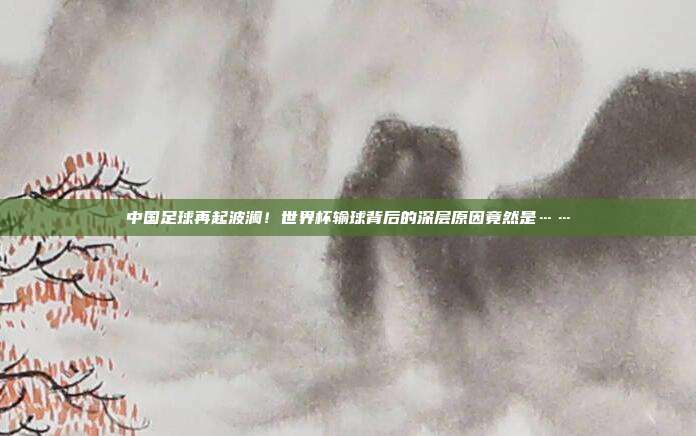 中国足球再起波澜！世界杯输球背后的深层原因竟然是……