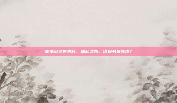 挪威足球世界杯：崛起之路，谁将书写辉煌？