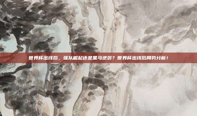 世界杯出线后，强队崛起还是黑马逆袭？世界杯出线后局势分析！