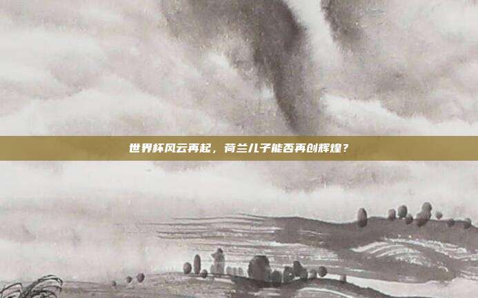 世界杯风云再起，荷兰儿子能否再创辉煌？