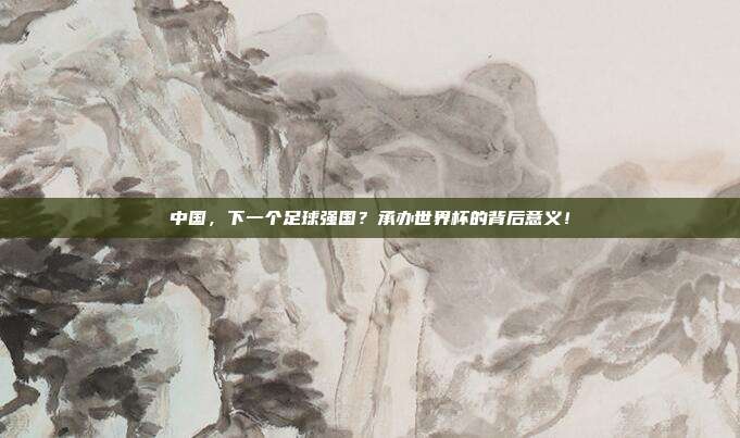 中国，下一个足球强国？承办世界杯的背后意义！