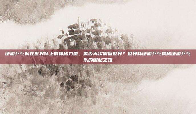 德国乒乓队在世界杯上的神秘力量，能否再次震惊世界？世界杯德国乒乓揭秘德国乒乓队的崛起之路
