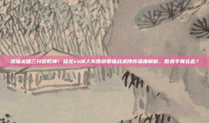 洛瑞关键三分定乾坤！猛龙vs湖人东西部豪强战术博弈深度解析，胜负手竟在此？