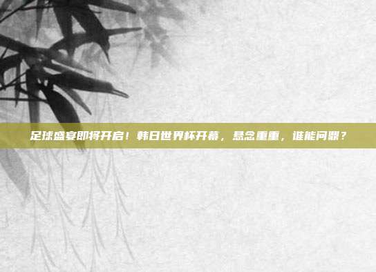 足球盛宴即将开启！韩日世界杯开幕，悬念重重，谁能问鼎？