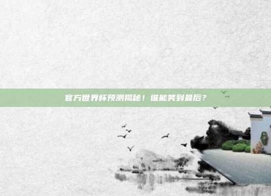 官方世界杯预测揭秘！谁能笑到最后？