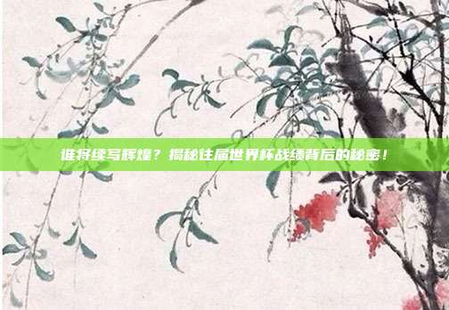 谁将续写辉煌？揭秘往届世界杯战绩背后的秘密！