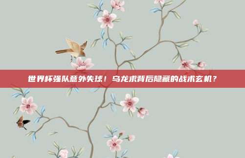 世界杯强队意外失球！乌龙求背后隐藏的战术玄机？